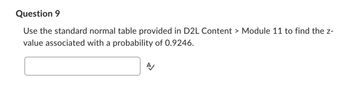 Question 9
Use the standard normal table provided in D2L Content > Module 11 to find the z-
value associated with a probability of 0.9246.
A
