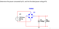 Determine the power consumed by RL and the the ideal power rating of RL
1B4B42
D1
V1
50 Vrms
60 Hz
C1
RL
1000µF 2500
