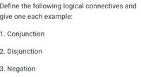 Define the following logical connectives and
give one each example:
1. Conjunction
2. Disjunction
3. Negation
