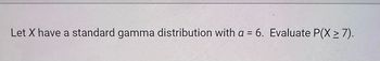 Let X have a standard gamma distribution with a = 6. Evaluate P(X≥ 7).