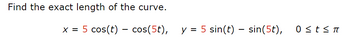 Find the exact length of the curve.
-
x = 5 cos(t) = cos(5t), y = 5 sin(t) - sin(5t),
0 ≤ Z ≤ π