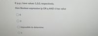 If p,q,r, have values 1,0,0, respectively,
then Boolean expression (p OR q AND r) has value
O 2
O impossible to determine
O 1
