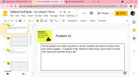 A Classwork for 5th Grade 304/305 X
O Dallana DzulOjeda - 5.6 Lesson
b My Tutoring | bartleby
+
& docs.google.com/presentation/d/1qBpol802j8iiUI9A8LqOoli5AI205TM39kew-HYI9yU/edit#slide=id.gc3418755b2_.
Dallana DzulOjeda - 5.6 Lesson 1 Stud...
Present
Share
File Edit View Insert Format Slide Arrange Tools Add-ons H
Background
Layout -
Theme
Transition
31
4
|| |||||||||||||
||||||||||| ||| ||| || ||
Problem 1
The Sh gaders e IRdy to go back ool la dngate
own uhoelpples tadees i . Whireriscla bing a pns ach oacheal.
Hau uny pa die they ing in al
Directions:
Complete your
work with paper
and pencil.
Problem #1
The 5th graders are ready to go back to school. Students are asked to bring in their
own school supplies. 6 students in Ms. Whiston's class bring 3 pens each to school.
How many pens did they bring in all?
Problem #2
+
The tta gud da have a pany jahar COMD at caue.
latagtwr
7
