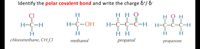 Identify the polar covalent bond and write the charge &+/ &-
нно
T T |
Н-С-Ҫ-С-Н
ÇI
нон
H-C-H
Н-С-ОН
Н-С-С-С-Н
нн
chloromethane, CH,CI
methanol
propanal
propanone
