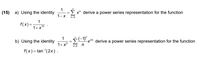 (15)
1
a) Using the identity
E x" derive a power series representation for the function
1- X
n=0
f(x) =
1+ x10
1
b) Using the identity
E"x2n derive a power series representation for the function
1+ x?
n=0
f(x) = tan (2x) .
