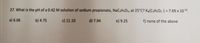 27. What is the pH of a 0.42 M solution of sodium propionate, NaC3HsO2, at 25°C? Kö(C3H5O2 ') = 7.69 x 101º.
a) 6.06
b) 4.75
c) 11.10
d) 7.94
e) 9.25
f) none of the above
