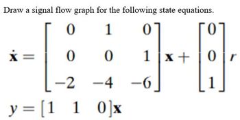 Draw a signal flow graph for the following state equations.
0
1
0
-[;
1 x + Or
y = [1 1 0]x
0 0
-2 -4
-6