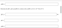 РОН %—
Determine the [H+], pH, and pOH of a solution with an [OH-] of 2.8 × 10-6 M at 25 °C.
[H*] =
M
pH
pOH =
