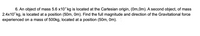 6. An object of mass 5.6 x107 kg is located at the Cartesian origin, (0m,0m). A second object, of mass
2.4x107 kg, is located at a position (50m, Om). Find the full magnitude and direction of the Gravitational force
experienced on a mass of 500kg, located at a position (50m, Om).
