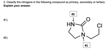 2. Classify the nitrogens in the following compound as primary, secondary or tertiary.
Explain your answer.
#2
#1)
HN-
CI
#2)
N
#1