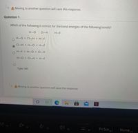 A Moving to another question will save this response.
Question 1
Which of the following is correct for the bond energies of the following bonds?
H-O
Cl-H
H-F
H-O< Cl-H < H-F
CI-H < H-O< H-F
H-F < H-0 < Cl-H
H-O < CI-H <H-F
Туpe: MC
AMoving to another question will save this response.
Prt Scn F8
F3
Home
F9
F4
F6
