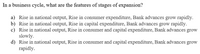 In a business cycle, what are the features of stages of expansion?
a) Rise in national output, Rise in consumer expenditure, Bank advances grow rapidly.
b) Rise in national output, Rise in capital expenditure, Bank advances grow rapidly.
c) Rise in national output, Rise in consumer and capital expenditure, Bank advances grow
slowly.
d) Rise in national output, Rise in consumer and capital expenditure, Bank advances grow
rapidly.
