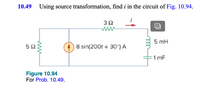 10.49
Using source transformation, find i in the circuit of Fig. 10.94.
32
5 mH
8 sin(200t + 30°) A
1 mF
Figure 10.94
For Prob. 10.49.
ww
