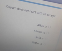 Oxygen does not react with all except
Alkali a O
Metals .bO
Acid.c
Water.d
