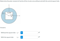 Determine the polar moment of inertia of the circular area without and with the central square hole.
1.24 R
1.24
Answers:
Without the square hole Iz =
i
R4
With the square hole
Iz =
i
R4
