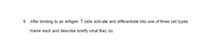 9. After binding to an antigen, T cells activate and differentiate into one of three cell types.
Name each and describe briefly what they do.
