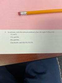 8. In each pair, circle the molecule predicted to
the higher boiling point:
Cl2 and I2
CO2 and SO2
PH3 and NH3
CH3CH2CH3 and CH3CH2CH2CH3
