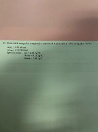 15. How much energy (kJ) is required to convert a 8.0 g ice cube at -15°C to liquid at +45°C?
AHfus = 6.01 kJ/mol
AHvap = 40.67 kJ/mol
Specific Heats: Ice = 2.09 J/g-°C
Water = 4.18 J/g°C
Steam = 1.84 J/g°C

