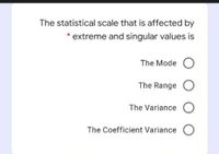 The statistical scale that is affected by
* extreme and singular values is
The Mode O
The Range O
The Variance O
The Coefficient Variance O
