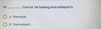 34..... ........ Cannot be heating and reshaped is.
A. Thermoset.
B. Thermoplastic.