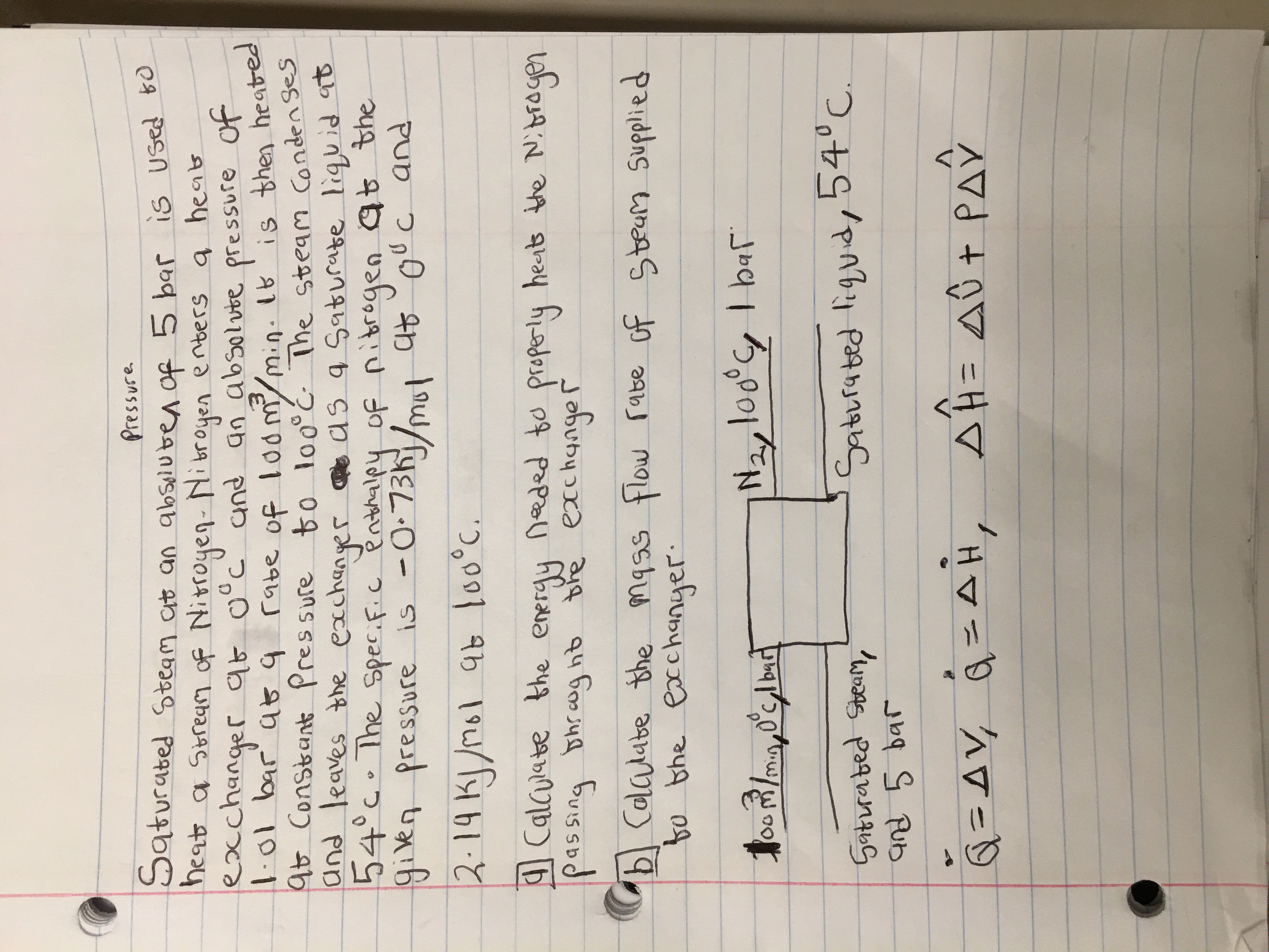 Saturated Steam ait an abseluben of 5 bar is Used 0
heat a Stream of Nitroyen- Nibroyen enters a heas
exchanger 9t 0°c° und an absolute pressure of
l01 bar at q rabe of loom/min: 18'is then heated
45 Constant Pressure to loa°ć- The steam Conden ses
and leaves the exchanger
54°c.The specif.c enthalpy of nibrogen at the
given pressure is -0:73h/mut at°ouc and
e as q Saturate liquid 9o
2.19K/ol 9b lo0°C.
