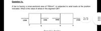 Question 1c.
A bar is having a cross-sectional area of 700mm?, is subjected to axial loads at the position
indicated. What is the value of stress in the segment QR?
21KN
2/3
63KN
35KN
49KN
P.
R
Figure O le: Steel har
...
