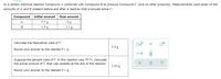 In a certain chemical reaction Compound A combines with Compound B to produce Compound C (and no other products). Measurements were taken of the
amounts of A and B present before and after a reaction that produced some C:
initial amount
final amount
Compound
A
5.5 g
B
1.5 g
1.1 g
Ox10
Calculate the theoretical yield of C.
5.9 g
Round your answer to the nearest 0.1 g.
Suppose the percent yield of C in this reaction was 50.%. Calculate
?
the actual amount of C that was isolated at the end of the reaction.
2.95 g
Round your answer to the nearest 0.1 g.
