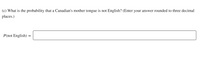 (c) What is the probability that a Canadian's mother tongue is not English? (Enter your answer rounded to three decimal
places.)
P(not English)
