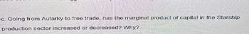 c. Going from Autarky to free trade, has the marginal product of capital in the Starship
production sector increased or decreased? Why?