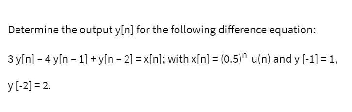 Determine the output y[n] for the following difference equation:
3 y[n] - 4 y[n - 1] + y[n – 2] = x[n]; with x[n] = (0.5)" u(n) and y [-1] = 1,
y [-2] = 2.
