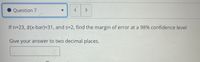 Question 7
If n=23, (x-bar)=31, and s=2, find the margin of error at a 98% confidence level
Give your answer to two decimal places.
