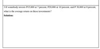 3.If somebody invests P15,000 at 7 percent, P20,000 at 10 percent, and P 30,000 at 8 percent,
what is the average return on these investments?
Solution:
