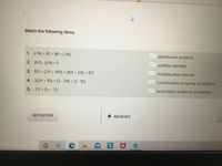 Match the following items.
1. (-14) + 81 = 81 + (-14)
distributive property
2. (4/1) (1/4) = 1
additive identity
3. 101 + (29 + 417) = (101 + 29) + 417
multiplicative inverse
%3D
4. 3(24 + 15) = (3- 24) + (3 15)
commutative property of addition
5. -72 +0 = -72
associative property of addition
NEXT QUESTION
ASK FOR HELP
