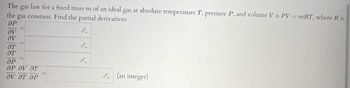 The gas
law for a fixed mass m of an ideal gas at absolute temperature T, pressure P, and volume V is PV = mRT, where Ris
the gas constant. Find the partial derivatives
ӘР
aV
aV
HT
ат
ӘР
OP ƏV HT
ƏV ƏT ƏP
9-
(an integer)