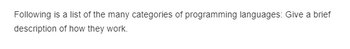 Following is a list of the many categories of programming languages: Give a brief
description of how they work.
