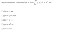 Let f be a differentiable function with f(0) = 1 and
| f'(1)dt = x² :
Then
Of(x)
= COS X
O f(x) = (x + 1)e*
Of(x) = x + 1
Of(x) = x² + 1
None of these
