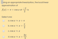 Using an appropriate linearization, the local linear
approximation of
f(x) = T + cos x at
is
Select one:
A. COS x 2 x + T
b. cos x 2 x +
2
C. COS x Z x
d. cos x 2 x +
2
