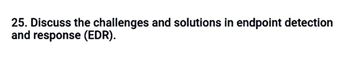 25. Discuss the challenges and solutions in endpoint detection
and response (EDR).