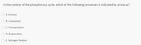 In the context of the phosphorous cycle, which of the following processes is indicated by arrow ac?
A. Erosion
B. Convection
C. Transpiration
D. Evaporation
E. Nitrogen fixation
