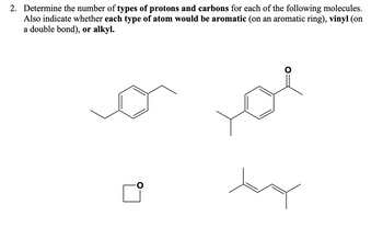 2. Determine the number of types of protons and carbons for each of the following molecules.
Also indicate whether each type of atom would be aromatic (on an aromatic ring), vinyl (on
a double bond), or alkyl.
by