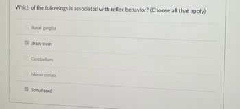 Which of the followings is associated with reflex behavior? (Choose all that apply)
Basal ganglia
Brain stem
Cerebellum
Motor cortex
Spinal cord