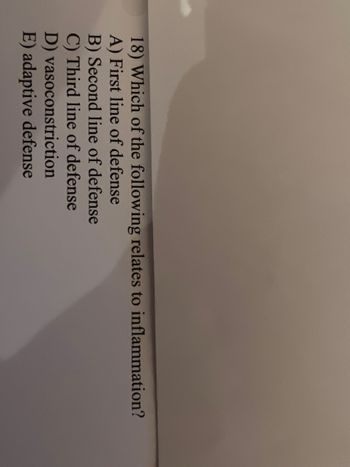 18) Which of the following relates to inflammation?
A) First line of defense
B) Second line of defense
C) Third line of defense
D) vasoconstriction
E) adaptive defense