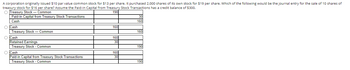 A corporation originally issued $10 par value common stock for $13 per share. It purchased 2,000 shares of its own stock for $19 per share. Which of the following would be the journal entry for the sale of 10 shares of treasury stock for $16 per share? Assume the Paid-in Capital from Treasury Stock Transactions has a credit balance of $300.

- **Option 1:**
  - Debit: Treasury Stock — Common $190
  - Credit: Paid-in Capital from Treasury Stock Transactions $30
  - Credit: Cash $160

- **Option 2:**
  - Debit: Cash $160
  - Debit: Treasury Stock — Common $160

- **Option 3:**
  - Debit: Cash $160
  - Debit: Retained Earnings $30
  - Credit: Treasury Stock — Common $190

- **Option 4:**
  - Debit: Cash $160
  - Credit: Paid-in Capital from Treasury Stock Transactions $30
  - Credit: Treasury Stock — Common $190

The given entries explain how the sale of treasury stock is recorded in accounting. The transactions involve cash received, adjustments in paid-in capital, treasury stock, and potentially retained earnings, depending on how the sale amount compares to the treasury stock's cost and the applied accounting method.