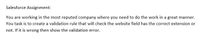 Salesforce Assignment:
You are working in the most reputed company where you need to do the work in a great manner.
You task is to create a validation rule that will check the website field has the correct extension or
not. If it is wrong then show the validation error.
