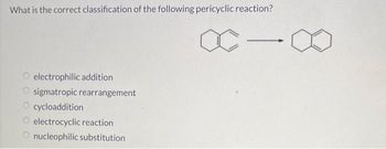 What is the correct classification of the following pericyclic reaction?
electrophilic addition
sigmatropic rearrangement
cycloaddition
electrocyclic reaction
Onucleophilic substitution