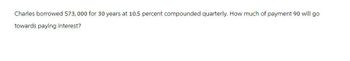 Charles borrowed $73,000 for 30 years at 10.5 percent compounded quarterly. How much of payment 90 will go
towards paying interest?