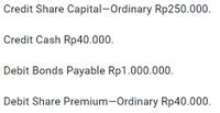 Credit Share Capital-Ordinary Rp250.000.
Credit Cash Rp40.000.
Debit Bonds Payable Rp1.000.000.
Debit Share Premium-Ordinary Rp40.000.
