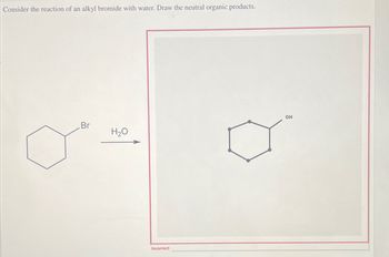 Consider the reaction of an alkyl bromide with water. Draw the neutral organic products.
Br
H₂O
Incorrect
OH