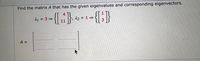 **Problem Statement:**

Find the matrix \( A \) that has the given eigenvalues and corresponding eigenvectors.

**Given:**

Eigenvalue \( \lambda_1 = 3 \) with the eigenvector \(\begin{bmatrix} 4 \\ 11 \end{bmatrix}\),

Eigenvalue \( \lambda_2 = 1 \) with the eigenvector \(\begin{bmatrix} 1 \\ 3 \end{bmatrix}\).

**Matrix Form:**

\[ A = \begin{bmatrix} \quad & \quad \\ \quad & \quad \end{bmatrix} \] 

**Explanation:**

To find matrix \( A \), you will use the given eigenvalues and eigenvectors. A matrix can be constructed by using the formula:

\[ A = PDP^{-1} \]

where \( P \) is a matrix formed by placing the eigenvectors as columns, and \( D \) is a diagonal matrix formed by placing the eigenvalues along the diagonal.