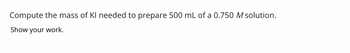 Compute the mass of KI needed to prepare 500 mL of a 0.750 M solution.
Show your work.